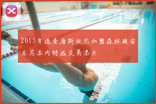 2015年选秀唐斯状元加盟森林狼安东尼本内特成交易添头