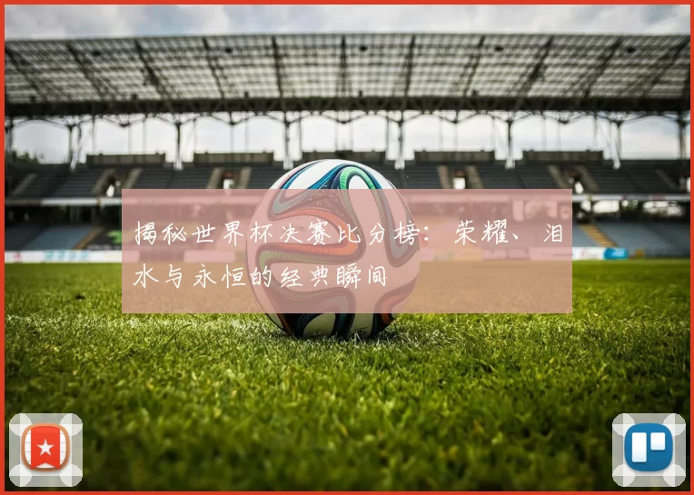 揭秘世界杯决赛比分榜:荣耀、泪水与永恒的经典瞬间