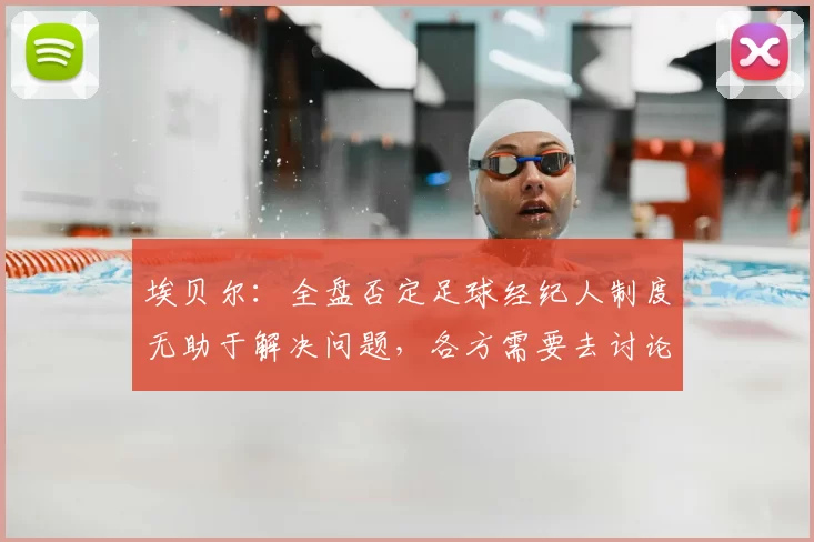 埃贝尔:全盘否定足球经纪人制度无助于解决问题,各方需要去讨论