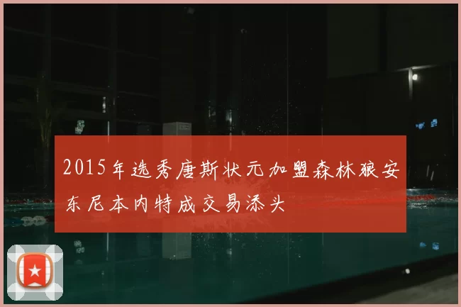 2015年选秀唐斯状元加盟森林狼安东尼本内特成交易添头
