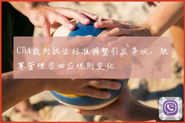 CBA裁判执法标准调整引发争议，联赛管理层回应规则变化