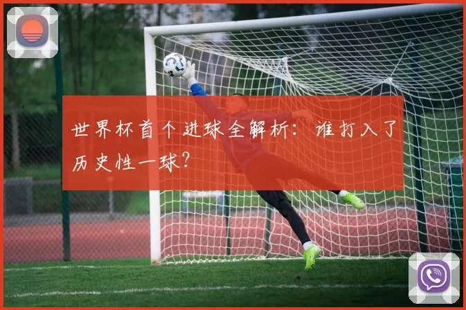 世界杯首个进球全解析：谁打入了历史性一球？