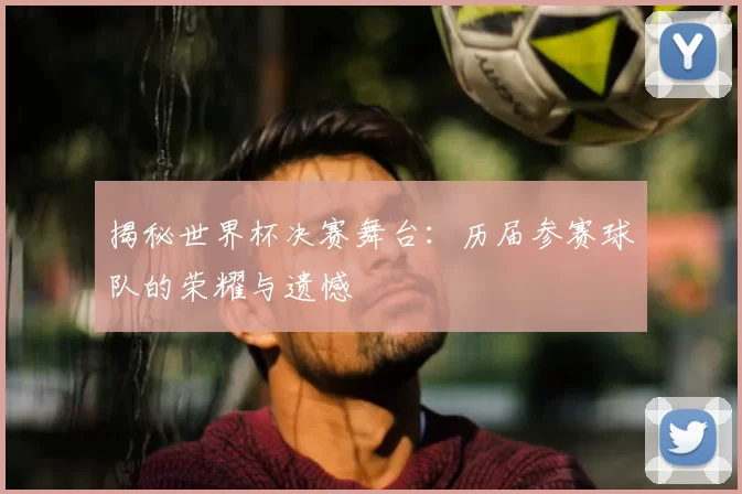 揭秘世界杯决赛舞台:历届参赛球队的荣耀与遗憾