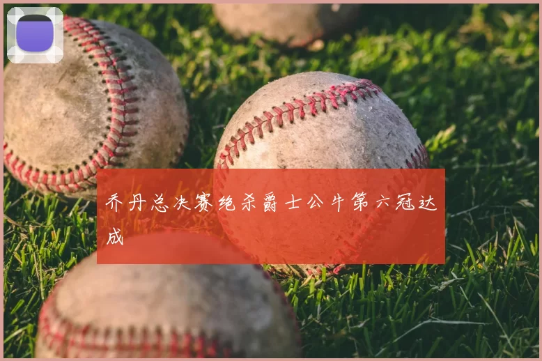 乔丹总决赛绝杀爵士公牛第六冠达成