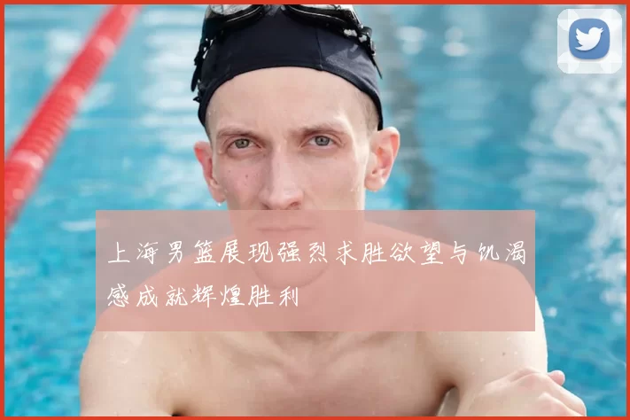 上海男篮展现强烈求胜欲望与饥渴感成就辉煌胜利