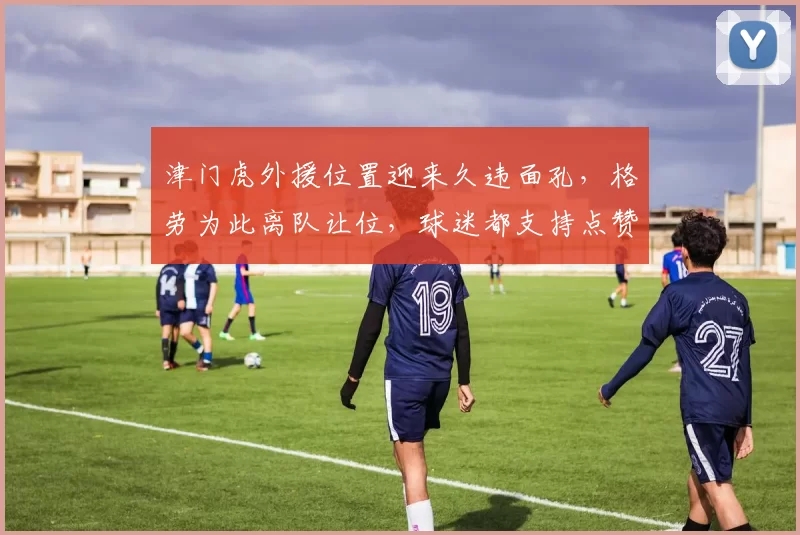 津门虎外援位置迎来久违面孔,格劳为此离队让位,球迷都支持点赞