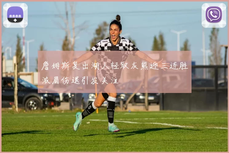 詹姆斯复出湖人轻取灰熊迎三连胜浓眉伤退引发关注