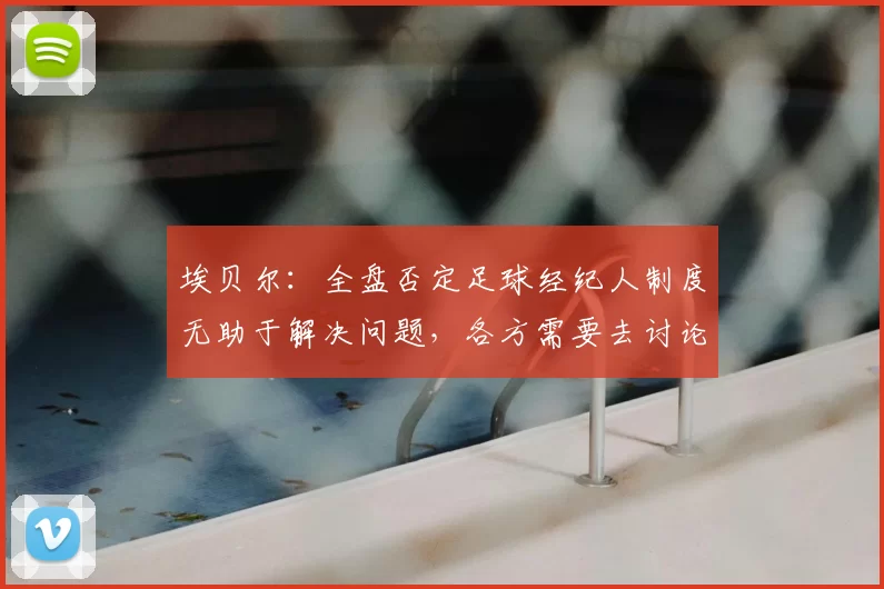 埃贝尔:全盘否定足球经纪人制度无助于解决问题,各方需要去讨论