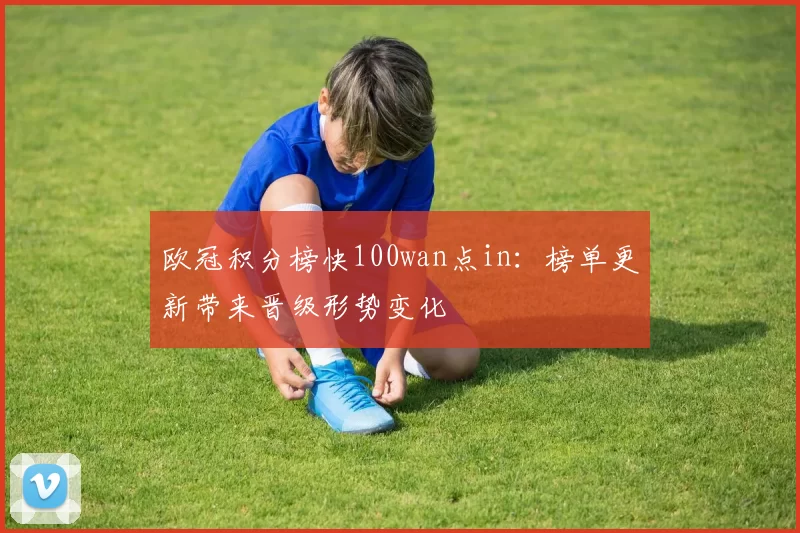 欧冠积分榜快100wan点in：榜单更新带来晋级形势变化