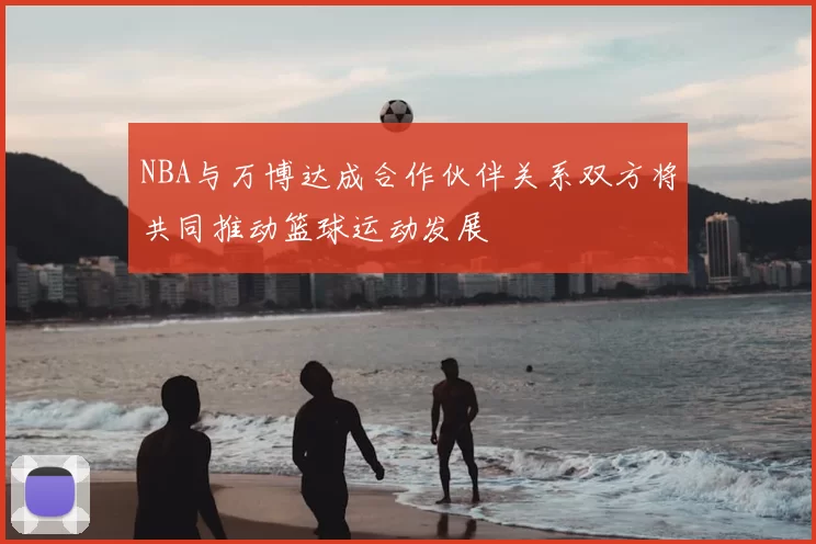 NBA与万博达成合作伙伴关系双方将共同推动篮球运动发展