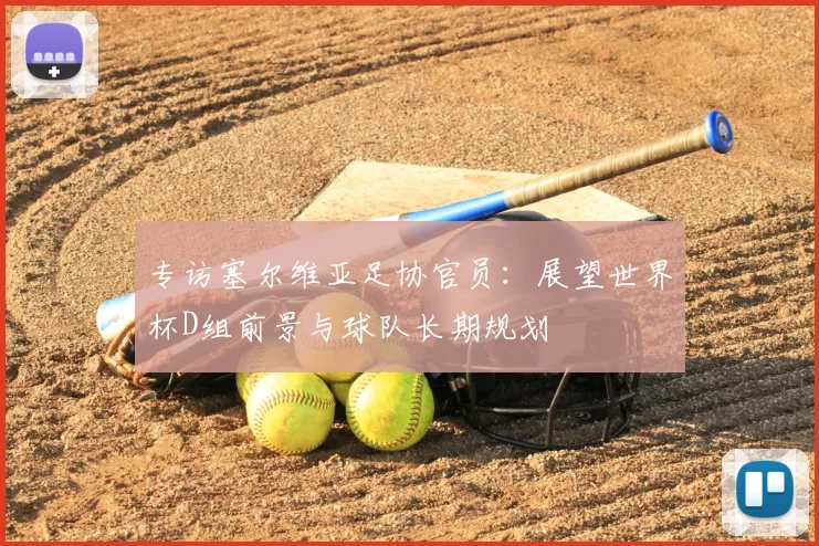 专访塞尔维亚足协官员:展望世界杯D组前景与球队长期规划