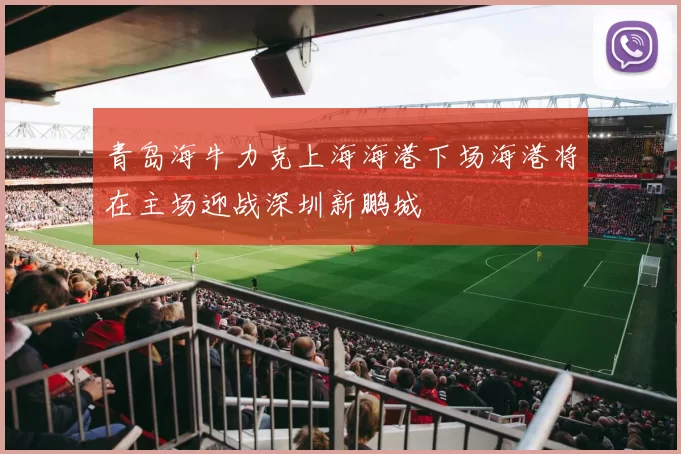 青岛海牛力克上海海港下场海港将在主场迎战深圳新鹏城