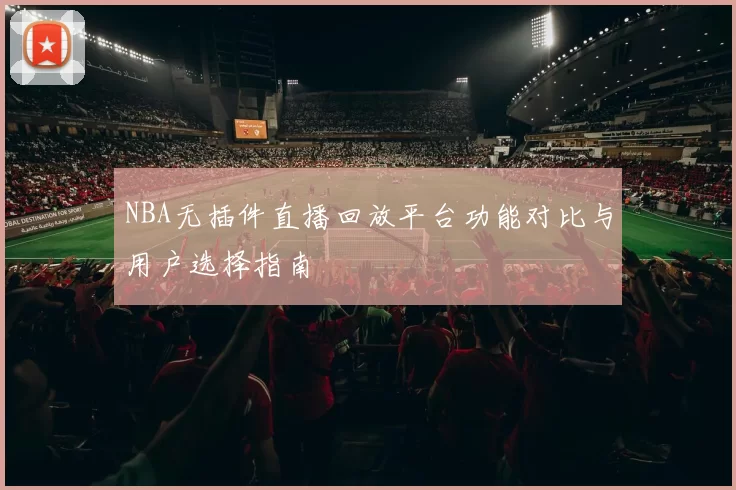 NBA无插件直播回放平台功能对比与用户选择指南