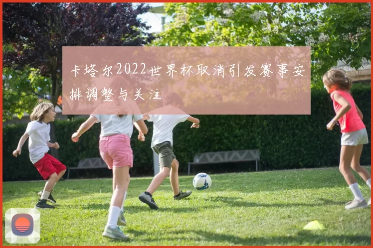 卡塔尔2022世界杯取消引发赛事安排调整与关注