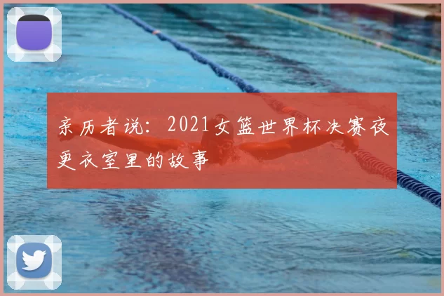 亲历者说:2021女篮世界杯决赛夜更衣室里的故事