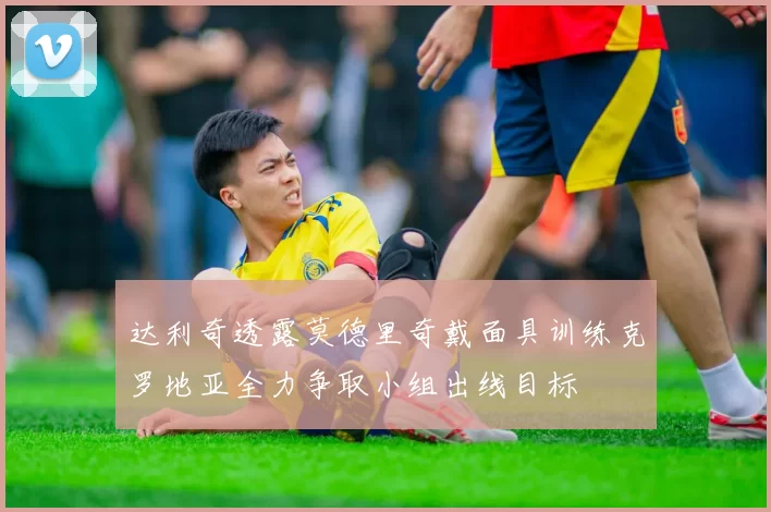 达利奇透露莫德里奇戴面具训练克罗地亚全力争取小组出线目标