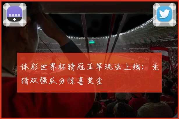 体彩世界杯猜冠亚军玩法上线：竞猜双强瓜分惊喜奖金