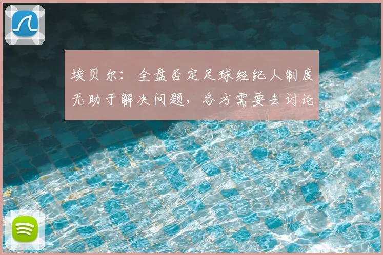 埃贝尔：全盘否定足球经纪人制度无助于解决问题，各方需要去讨论