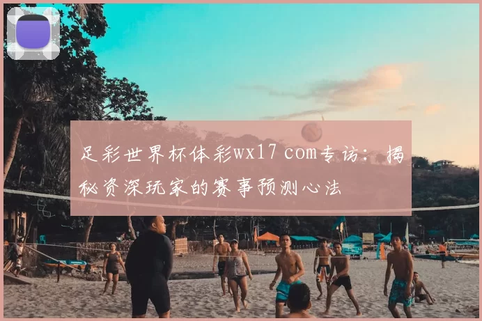 足彩世界杯体彩wx17 com专访：揭秘资深玩家的赛事预测心法