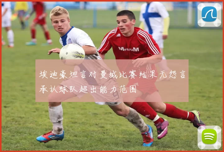 埃迪豪坦言对曼城比赛结果无怨言承认球队超出能力范围