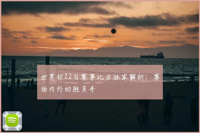 世界杯22日赛事比分独家解析：赛场内外的胜负手