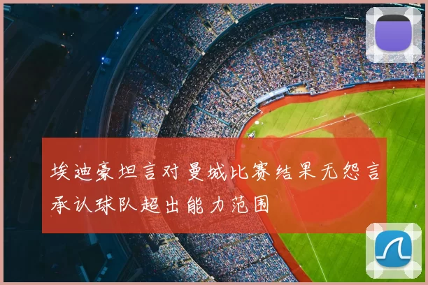 埃迪豪坦言对曼城比赛结果无怨言承认球队超出能力范围