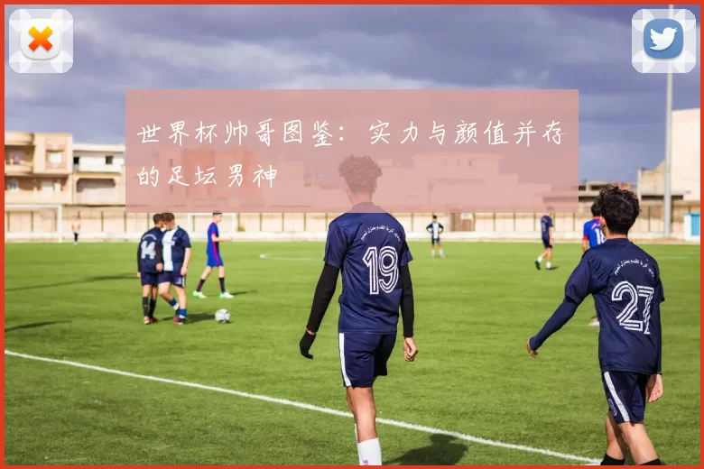 世界杯帅哥图鉴：实力与颜值并存的足坛男神