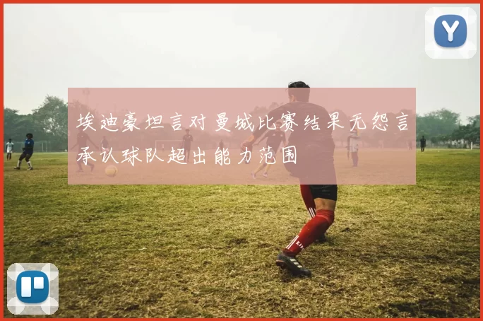 埃迪豪坦言对曼城比赛结果无怨言承认球队超出能力范围