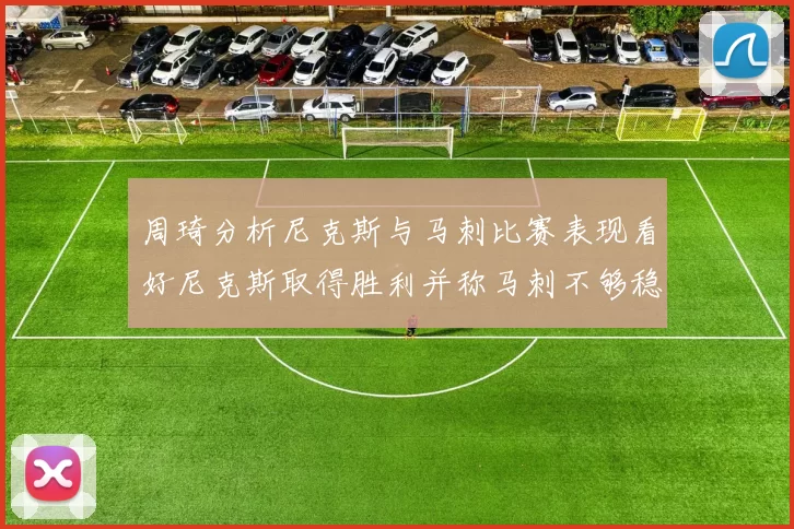 周琦分析尼克斯与马刺比赛表现看好尼克斯取得胜利并称马刺不够稳定