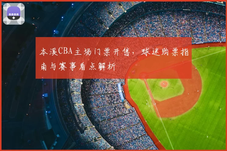 本溪CBA主场门票开售,球迷购票指南与赛事看点解析