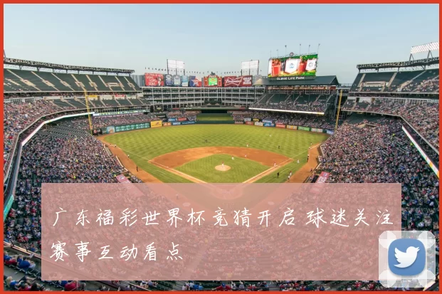 广东福彩世界杯竞猜开启 球迷关注赛事互动看点
