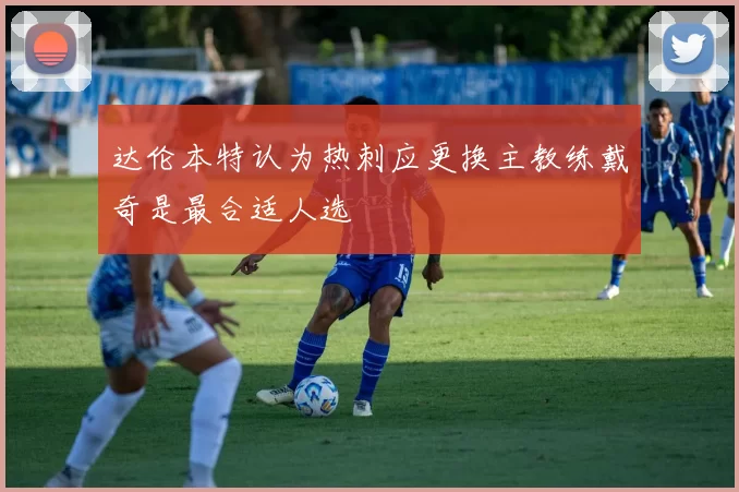 达伦本特认为热刺应更换主教练戴奇是最合适人选