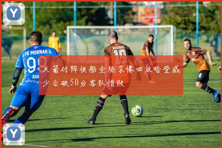 火箭对阵快船全场录像回放哈登威少合砍50分客队惜败