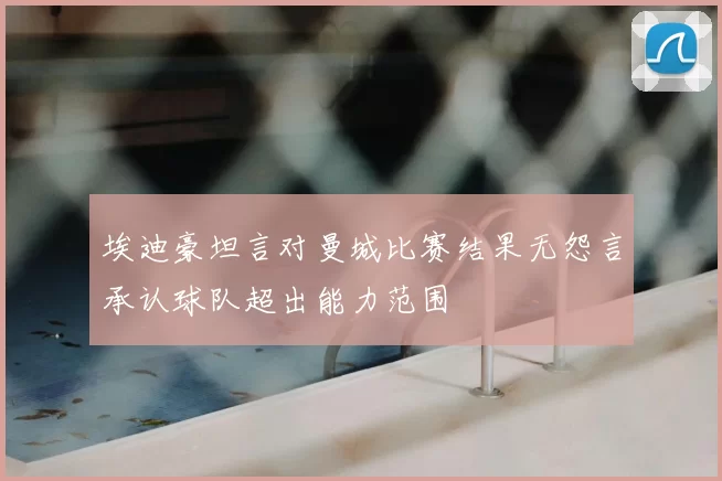 埃迪豪坦言对曼城比赛结果无怨言承认球队超出能力范围