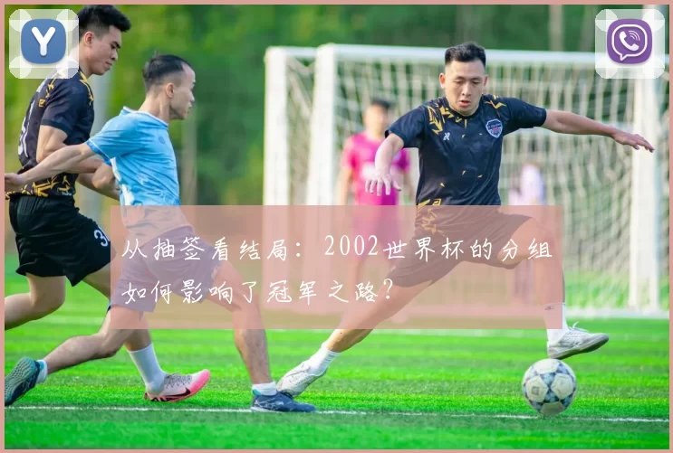 从抽签看结局：2002世界杯的分组如何影响了冠军之路？