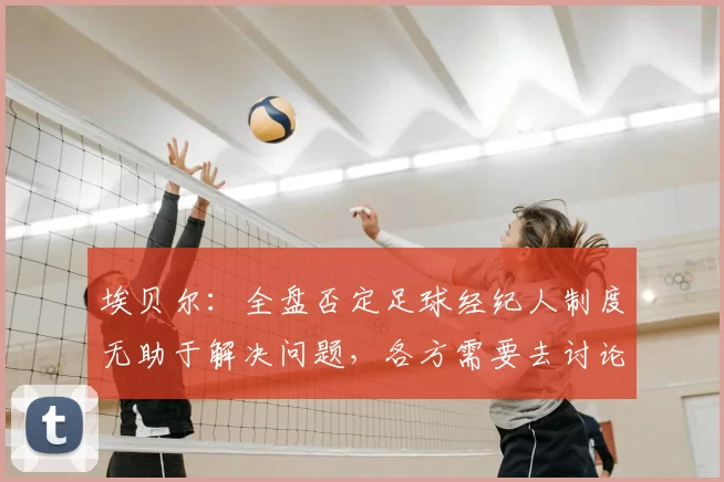 埃贝尔：全盘否定足球经纪人制度无助于解决问题，各方需要去讨论