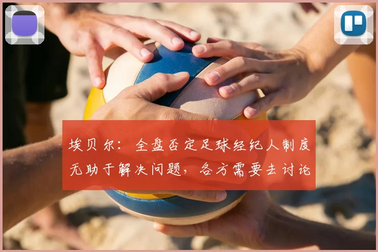 埃贝尔：全盘否定足球经纪人制度无助于解决问题，各方需要去讨论
