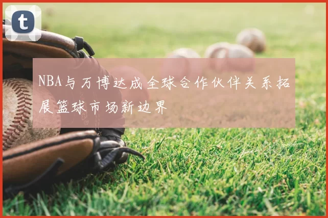 NBA与万博达成全球合作伙伴关系拓展篮球市场新边界