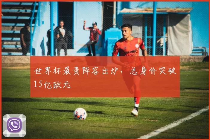 世界杯最贵阵容出炉,总身价突破15亿欧元