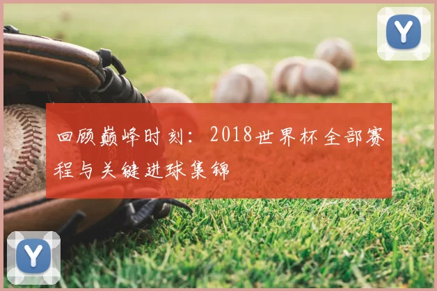 回顾巅峰时刻:2018世界杯全部赛程与关键进球集锦