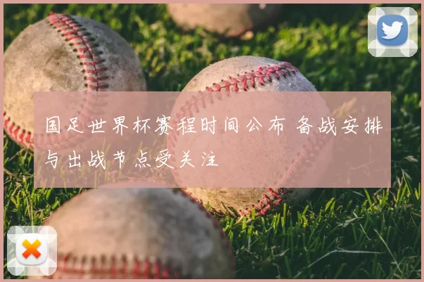 国足世界杯赛程时间公布 备战安排与出战节点受关注